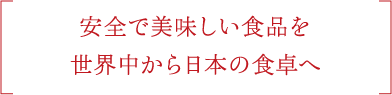 安全で美味しい食品を 世界中から日本の食卓へ